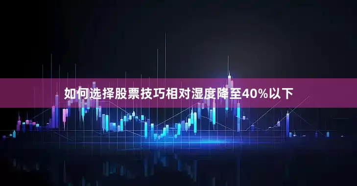 如何选择股票技巧相对湿度降至40%以下