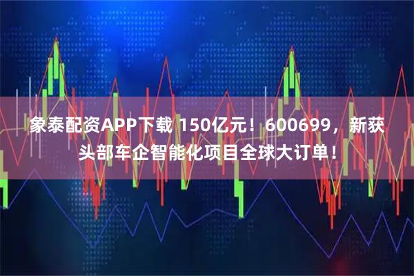 象泰配资APP下载 150亿元！600699，新获头部车企智能化项目全球大订单！