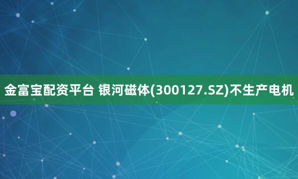 金富宝配资平台 银河磁体(300127.SZ)不生产电机