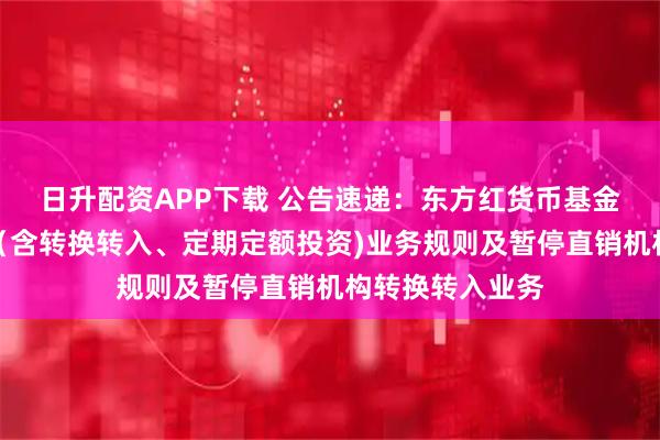 日升配资APP下载 公告速递：东方红货币基金调整大额申购（含转换转入、定期定额投资)业务规则及暂停直销机构转换转入业务