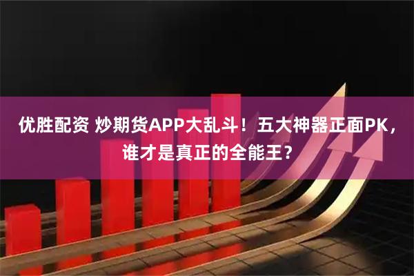 优胜配资 炒期货APP大乱斗！五大神器正面PK，谁才是真正的全能王？