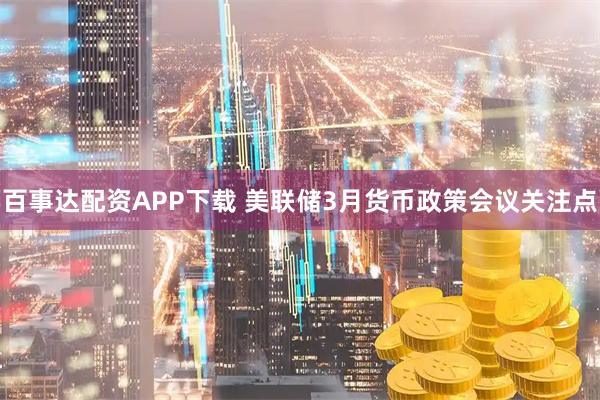 百事达配资APP下载 美联储3月货币政策会议关注点