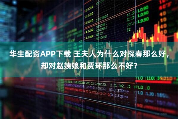 华生配资APP下载 王夫人为什么对探春那么好，却对赵姨娘和贾环那么不好？