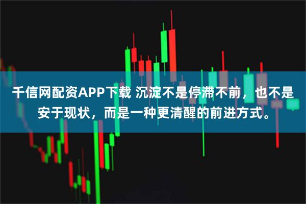 千信网配资APP下载 沉淀不是停滞不前，也不是安于现状，而是一种更清醒的前进方式。