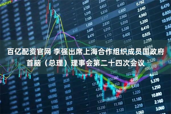 百亿配资官网 李强出席上海合作组织成员国政府首脑（总理）理事会第二十四次会议