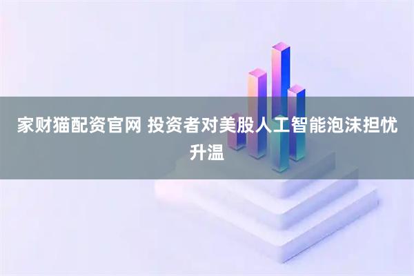 家财猫配资官网 投资者对美股人工智能泡沫担忧升温