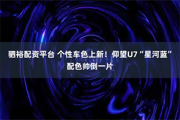 驷裕配资平台 个性车色上新！仰望U7“星河蓝”配色帅倒一片