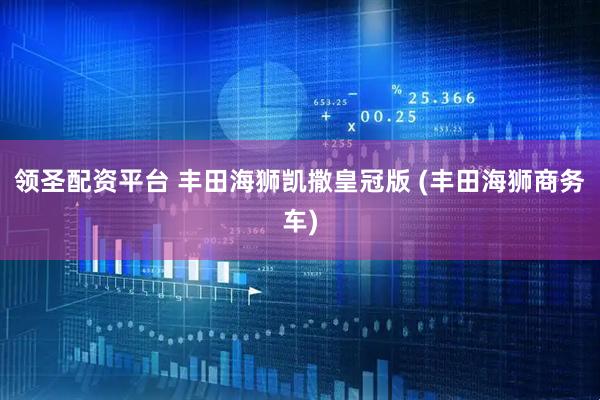 领圣配资平台 丰田海狮凯撒皇冠版 (丰田海狮商务车)