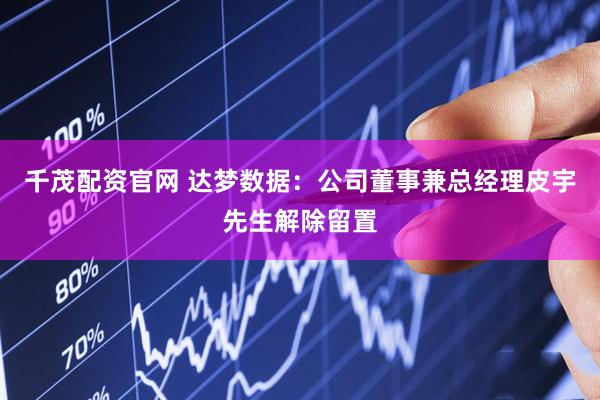 千茂配资官网 达梦数据：公司董事兼总经理皮宇先生解除留置