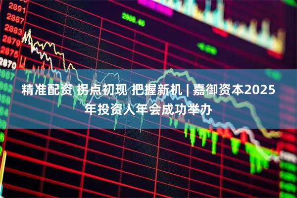 精准配资 拐点初现 把握新机 | 嘉御资本2025年投资人年会成功举办