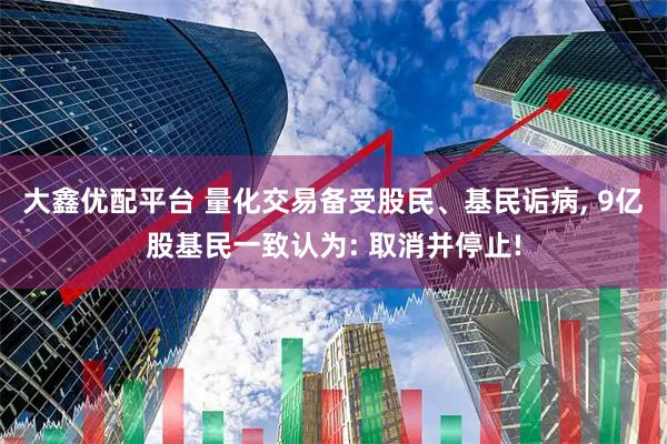 大鑫优配平台 量化交易备受股民、基民诟病, 9亿股基民一致认为: 取消并停止!