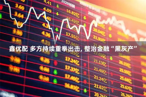 鑫优配 多方持续重拳出击, 整治金融“黑灰产”