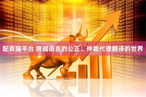 配资猫平台 跨越语言的公正：仲裁代理翻译的世界