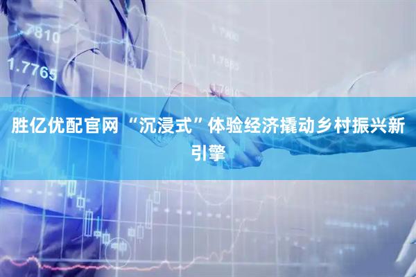 胜亿优配官网 “沉浸式”体验经济撬动乡村振兴新引擎