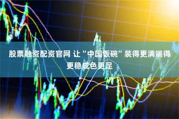 股票融资配资官网 让“中国饭碗”装得更满端得更稳成色更足