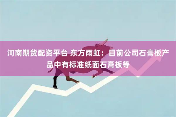 河南期货配资平台 东方雨虹：目前公司石膏板产品中有标准纸面石膏板等