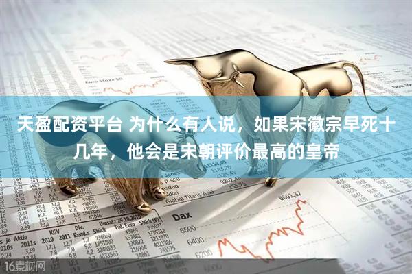 天盈配资平台 为什么有人说，如果宋徽宗早死十几年，他会是宋朝评价最高的皇帝