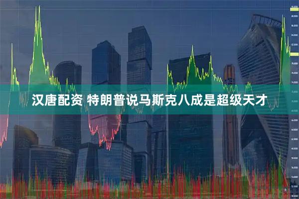 汉唐配资 特朗普说马斯克八成是超级天才