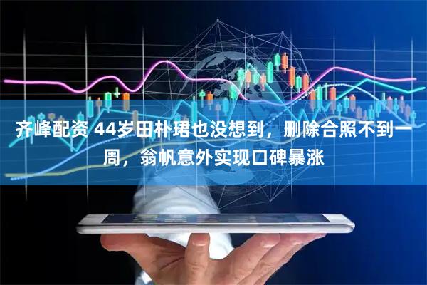 齐峰配资 44岁田朴珺也没想到，删除合照不到一周，翁帆意外实现口碑暴涨