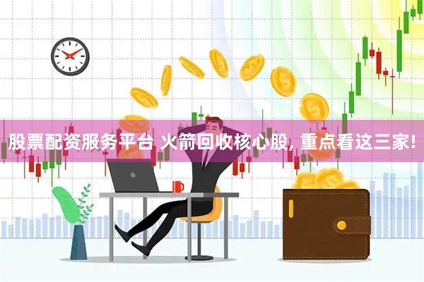 股票配资服务平台 火箭回收核心股, 重点看这三家!