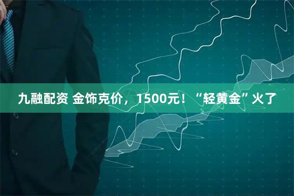 九融配资 金饰克价，1500元！“轻黄金”火了