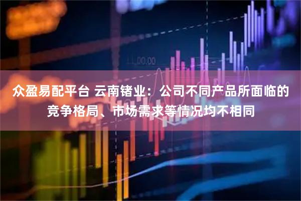 众盈易配平台 云南锗业：公司不同产品所面临的竞争格局、市场需求等情况均不相同