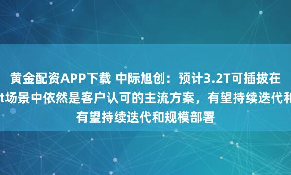 黄金配资APP下载 中际旭创：预计3.2T可插拔在scale-out场景中依然是客户认可的主流方案，有望持续迭代和规模部署