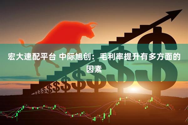 宏大速配平台 中际旭创：毛利率提升有多方面的因素