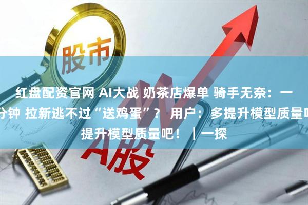 红盘配资官网 AI大战 奶茶店爆单 骑手无奈：一单排队20分钟 拉新逃不过“送鸡蛋”？ 用户：多提升模型质量吧！｜一探