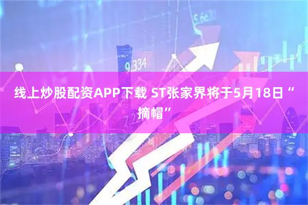 线上炒股配资APP下载 ST张家界将于5月18日“摘帽”