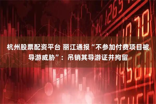 杭州股票配资平台 丽江通报“不参加付费项目被导游威胁”：吊销其导游证并拘留