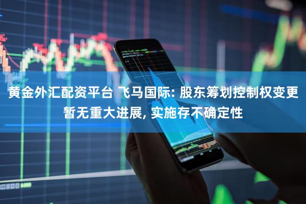 黄金外汇配资平台 飞马国际: 股东筹划控制权变更暂无重大进展, 实施存不确定性