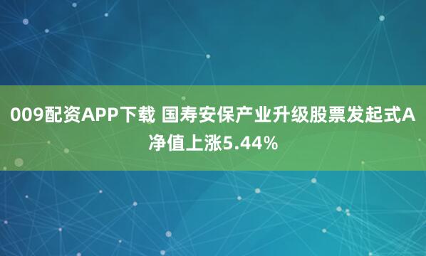 009配资APP下载 国寿安保产业升级股票发起式A净值上涨5.44%